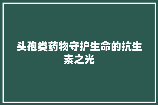 头孢类药物守护生命的抗生素之光