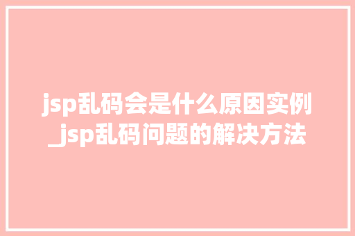 jsp乱码会是什么原因实例_jsp乱码问题的解决方法  第1张