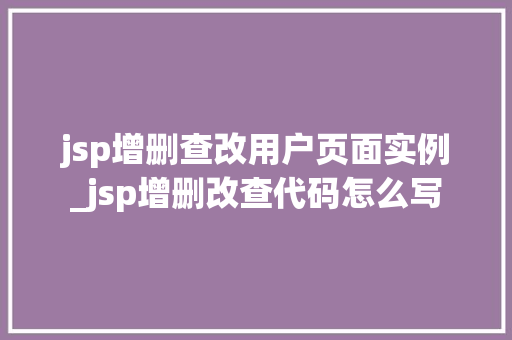 jsp增删查改用户页面实例_jsp增删改查代码怎么写