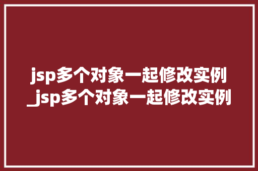 jsp多个对象一起修改实例_jsp多个对象一起修改实例的方法