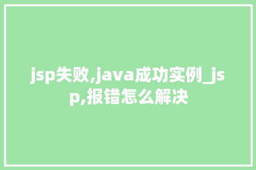 jsp失败,java成功实例_jsp,报错怎么解决
