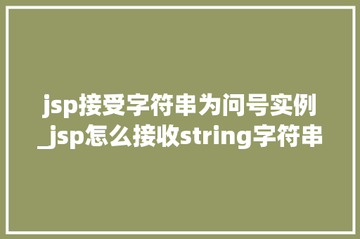 jsp接受字符串为问号实例_jsp怎么接收string字符串