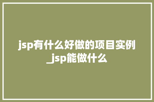 jsp有什么好做的项目实例_jsp能做什么
