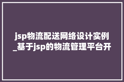 jsp物流配送网络设计实例_基于jsp的物流管理平台开发