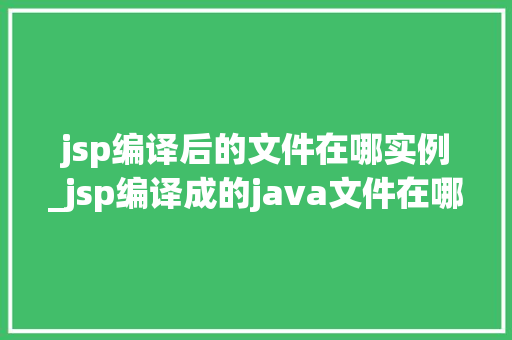 jsp编译后的文件在哪实例_jsp编译成的java文件在哪