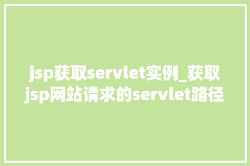 jsp获取servlet实例_获取jsp网站请求的servlet路径  第1张