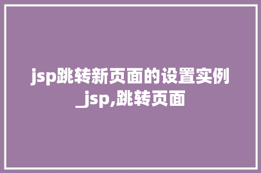 jsp跳转新页面的设置实例_jsp,跳转页面