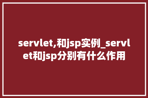 servlet,和jsp实例_servlet和jsp分别有什么作用  第1张