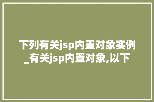 下列有关jsp内置对象实例_有关jsp内置对象,以下