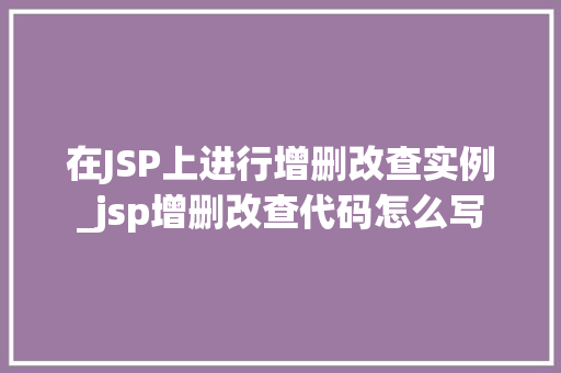 在JSP上进行增删改查实例_jsp增删改查代码怎么写  第1张