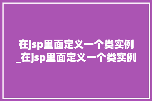 在jsp里面定义一个类实例_在jsp里面定义一个类实例的方法
