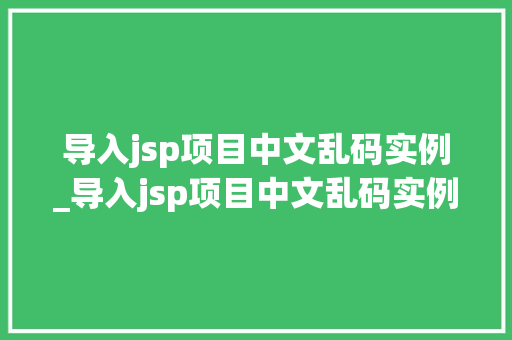 导入jsp项目中文乱码实例_导入jsp项目中文乱码实例怎么解决  第1张