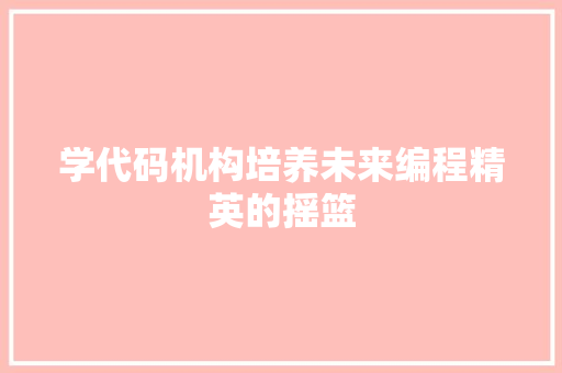 学代码机构培养未来编程精英的摇篮  第1张