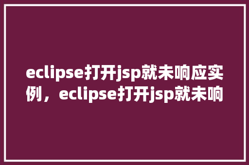 eclipse打开jsp就未响应实例，eclipse打开jsp就未响应实例