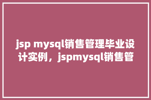 jsp mysql销售管理毕业设计实例，jspmysql销售管理毕业设计实例