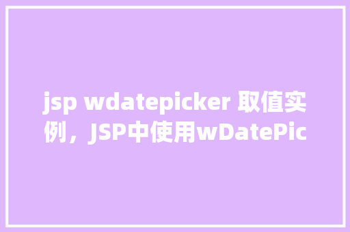 jsp wdatepicker 取值实例，JSP中使用wDatePicker取值实例