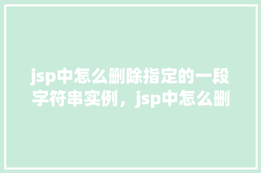 jsp中怎么删除指定的一段字符串实例，jsp中怎么删除指定的一段字符串实例