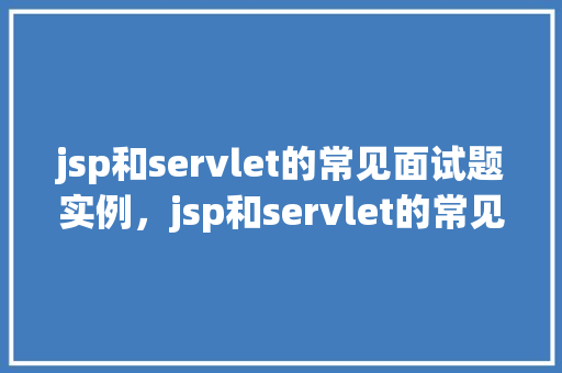 jsp和servlet的常见面试题实例，jsp和servlet的常见面试题实例