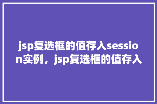 jsp复选框的值存入session实例，jsp复选框的值存入session实例