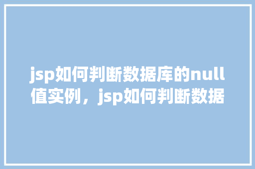 jsp如何判断数据库的null值实例，jsp如何判断数据库的null值实例