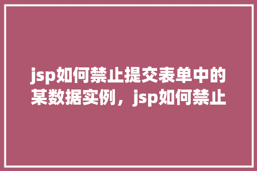 jsp如何禁止提交表单中的某数据实例，jsp如何禁止提交表单中的某数据实例  第1张