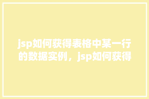 jsp如何获得表格中某一行的数据实例，jsp如何获得表格中某一行的数据实例