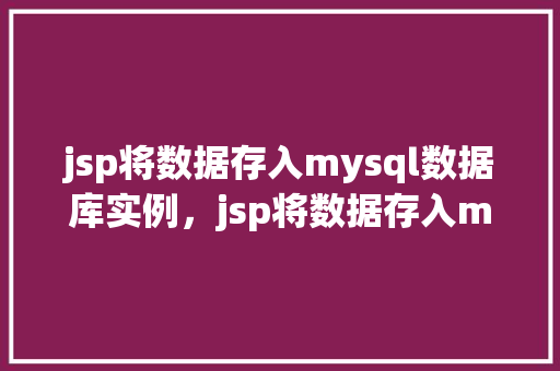 jsp将数据存入mysql数据库实例，jsp将数据存入mysql数据库实例