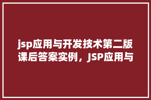 jsp应用与开发技术第二版课后答案实例，JSP应用与开发技术第二版课后答案实例