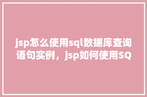 jsp怎么使用sql数据库查询语句实例，jsp如何使用SQL数据库查询语句实例