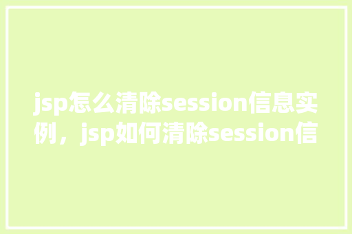 jsp怎么清除session信息实例，jsp如何清除session信息实例