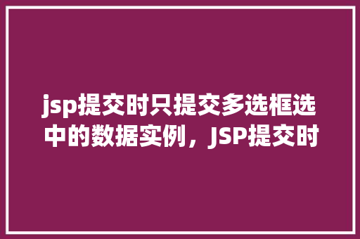 jsp提交时只提交多选框选中的数据实例，JSP提交时只提交多选框选中的数据实例
