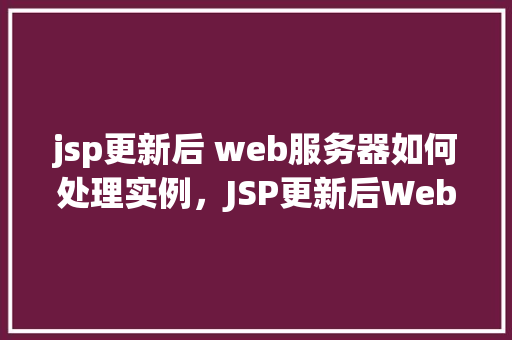 jsp更新后 web服务器如何处理实例，JSP更新后Web服务器如何处理实例  第1张