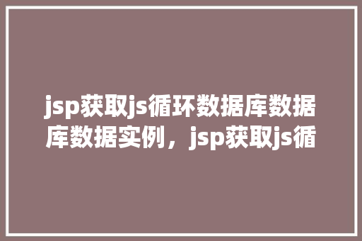 jsp获取js循环数据库数据库数据实例，jsp获取js循环数据库数据实例