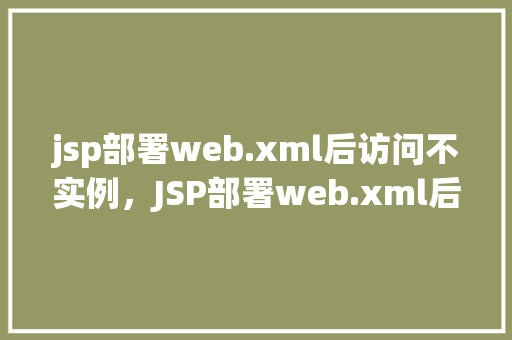 jsp部署web.xml后访问不实例，JSP部署web.xml后访问不实例问题分析及解决