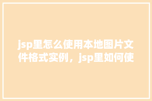 jsp里怎么使用本地图片文件格式实例，jsp里如何使用本地图片文件格式实例