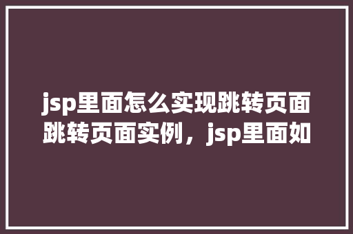 jsp里面怎么实现跳转页面跳转页面实例，jsp里面如何实现页面跳转实例