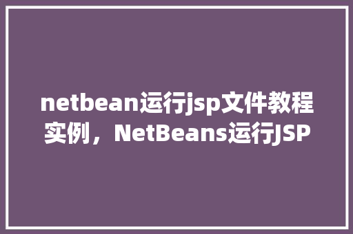 netbean运行jsp文件教程实例，NetBeans运行JSP文件教程实例