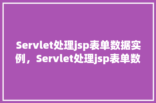 Servlet处理jsp表单数据实例，Servlet处理jsp表单数据实例