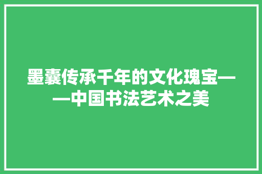 墨囊传承千年的文化瑰宝——中国书法艺术之美