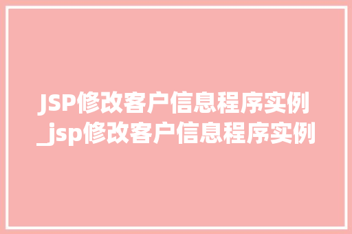 JSP修改客户信息程序实例_jsp修改客户信息程序实例怎么写