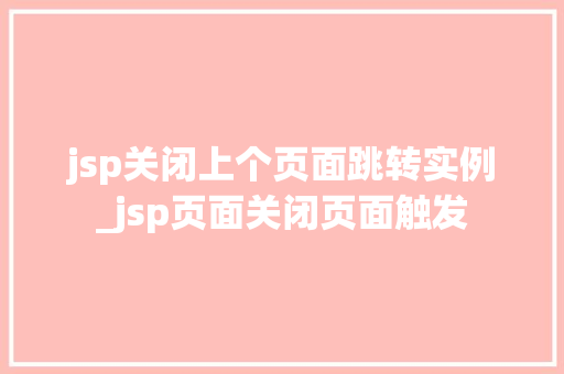 jsp关闭上个页面跳转实例_jsp页面关闭页面触发