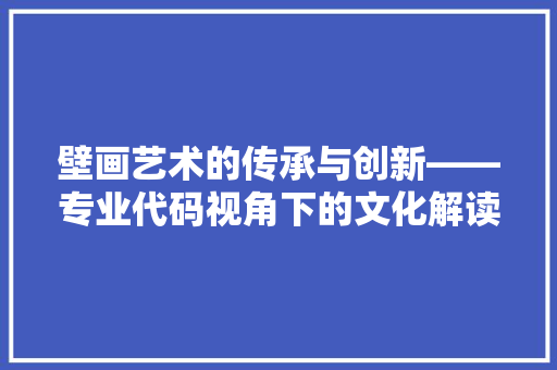 壁画艺术的传承与创新——专业代码视角下的文化解读