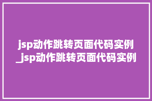 jsp动作跳转页面代码实例_jsp动作跳转页面代码实例是什么