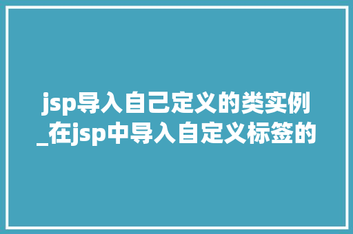 jsp导入自己定义的类实例_在jsp中导入自定义标签的方式正确的是  第1张