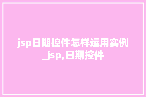 jsp日期控件怎样运用实例_jsp,日期控件