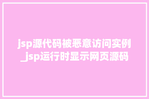 jsp源代码被恶意访问实例_jsp运行时显示网页源码  第1张