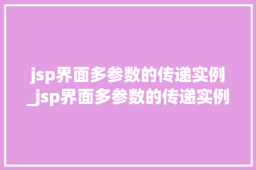 jsp界面多参数的传递实例_jsp界面多参数的传递实例是什么