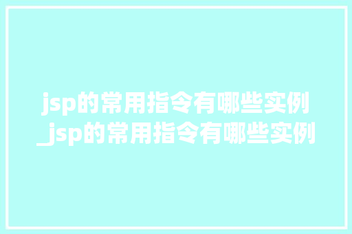 jsp的常用指令有哪些实例_jsp的常用指令有哪些实例和功能