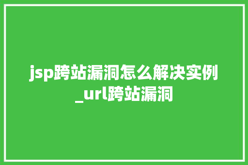 jsp跨站漏洞怎么解决实例_url跨站漏洞