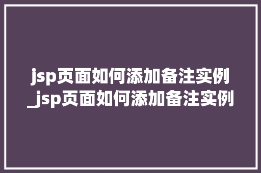 jsp页面如何添加备注实例_jsp页面如何添加备注实例内容